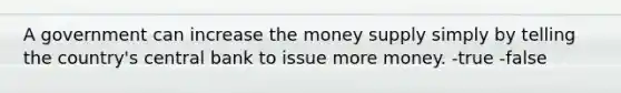 A government can increase the money supply simply by telling the country's central bank to issue more money. -true -false