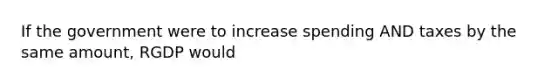 If the government were to increase spending AND taxes by the same amount, RGDP would