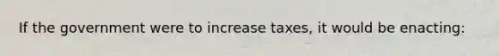 If the government were to increase taxes, it would be enacting: