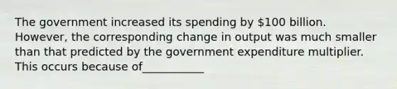 The government increased its spending by 100 billion. However, the corresponding change in output was much smaller than that predicted by the government expenditure multiplier. This occurs because of___________