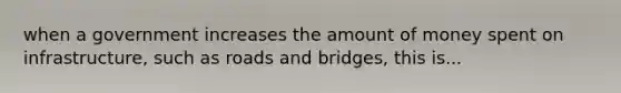 when a government increases the amount of money spent on infrastructure, such as roads and bridges, this is...