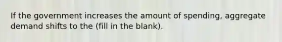 If the government increases the amount of spending, aggregate demand shifts to the (fill in the blank).