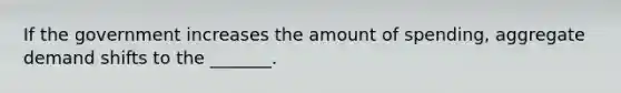 If the government increases the amount of spending, aggregate demand shifts to the _______.