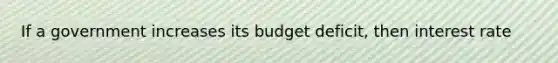 If a government increases its budget deficit, then interest rate