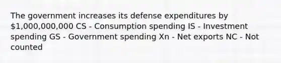 The government increases its defense expenditures by 1,000,000,000 CS - Consumption spending IS - Investment spending GS - Government spending Xn - Net exports NC - Not counted