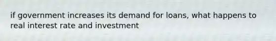 if government increases its demand for loans, what happens to real interest rate and investment