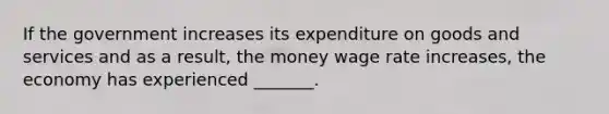 If the government increases its expenditure on goods and services and as a​ result, the money wage rate​ increases, the economy has experienced​ _______.