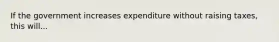 If the government increases expenditure without raising​ taxes, this will...