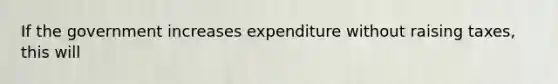 If the government increases expenditure without raising taxes, this will