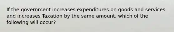 If the government increases expenditures on goods and services and increases Taxation by the same amount, which of the following will occur?