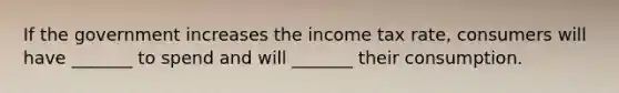 If the government increases the income tax rate, consumers will have _______ to spend and will _______ their consumption.