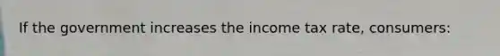 If the government increases the income tax rate, consumers: