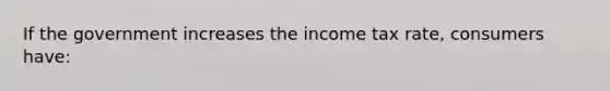 If the government increases the income tax rate, consumers have: