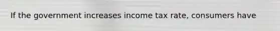 If the government increases income tax rate, consumers have