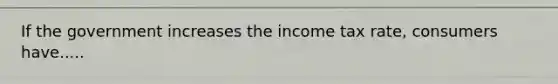 If the government increases the income tax rate, consumers have.....