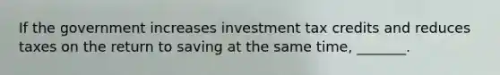 If the government increases investment tax credits and reduces taxes on the return to saving at the same time, _______.