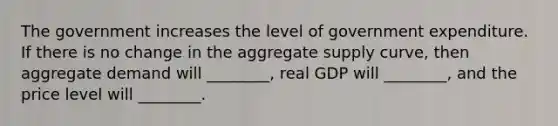 The government increases the level of government expenditure. If there is no change in the aggregate supply curve, then aggregate demand will ________, real GDP will ________, and the price level will ________.