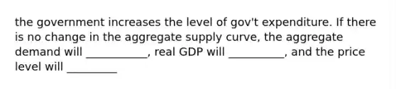 the government increases the level of gov't expenditure. If there is no change in the aggregate supply curve, the aggregate demand will ___________, real GDP will __________, and the price level will _________