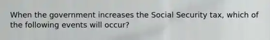 When the government increases the Social Security tax, which of the following events will occur?
