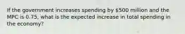 If the government increases spending by 500 million and the MPC is 0.75, what is the expected increase in total spending in the economy?