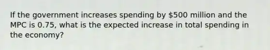 If the government increases spending by 500 million and the MPC is 0.75, what is the expected increase in total spending in the economy?