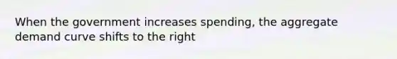 When the government increases spending, the aggregate demand curve shifts to the right