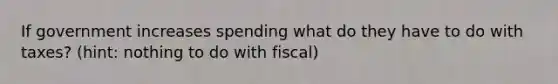 If government increases spending what do they have to do with taxes? (hint: nothing to do with fiscal)