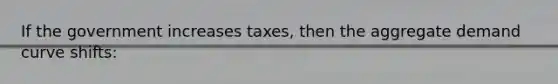 If the government increases taxes, then the aggregate demand curve shifts: