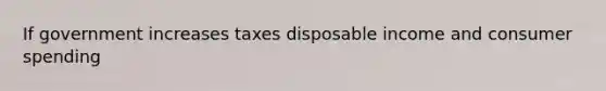 If government increases taxes disposable income and consumer spending