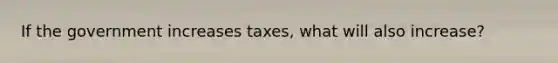 If the government increases taxes, what will also increase?