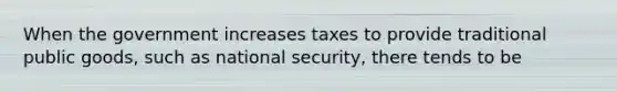 When the government increases taxes to provide traditional public goods, such as national security, there tends to be