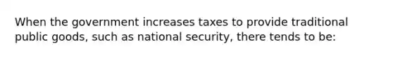 ​When the government increases taxes to provide traditional public goods, such as national security, there tends to be: