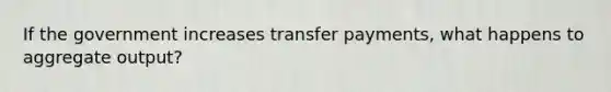 If the government increases transfer payments, what happens to aggregate output?