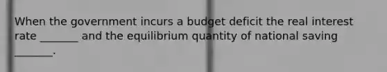 When the government incurs a budget deficit the real interest rate _______ and the equilibrium quantity of national saving _______.