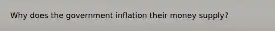 Why does the government inflation their money supply?