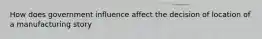 How does government influence affect the decision of location of a manufacturing story