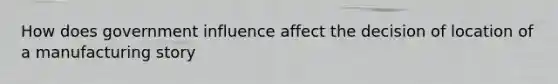 How does government influence affect the decision of location of a manufacturing story