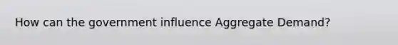 How can the government influence Aggregate Demand?