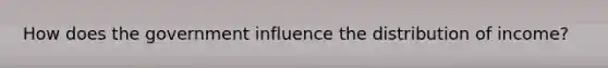 How does the government influence the distribution of income?