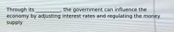 Through its __________, the government can influence the economy by adjusting interest rates and regulating the money supply