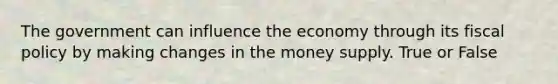 The government can influence the economy through its fiscal policy by making changes in the money supply. True or False