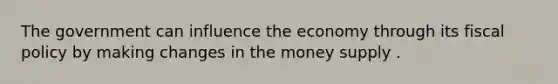 The government can influence the economy through its fiscal policy by making changes in the money supply .