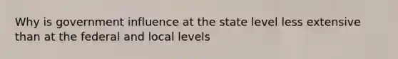 Why is government influence at the state level less extensive than at the federal and local levels