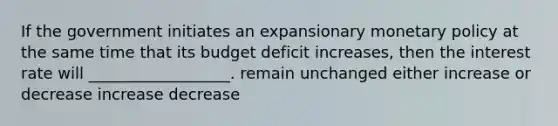 If the government initiates an expansionary <a href='https://www.questionai.com/knowledge/kEE0G7Llsx-monetary-policy' class='anchor-knowledge'>monetary policy</a> at the same time that its budget deficit increases, then the interest rate will __________________. remain unchanged either increase or decrease increase decrease