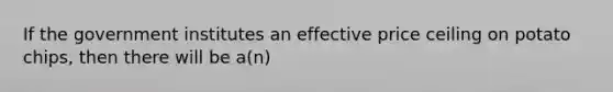 If the government institutes an effective price ceiling on potato chips, then there will be a(n)