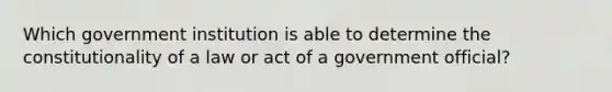 Which government institution is able to determine the constitutionality of a law or act of a government official?