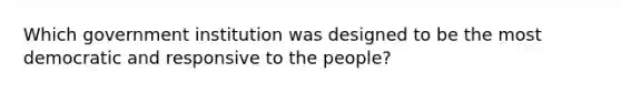 Which government institution was designed to be the most democratic and responsive to the people?