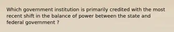 Which government institution is primarily credited with the most recent shift in the balance of power between the state and federal government ?