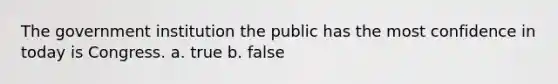 The government institution the public has the most confidence in today is Congress. a. true b. false