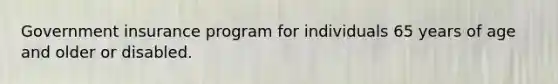 Government insurance program for individuals 65 years of age and older or disabled.